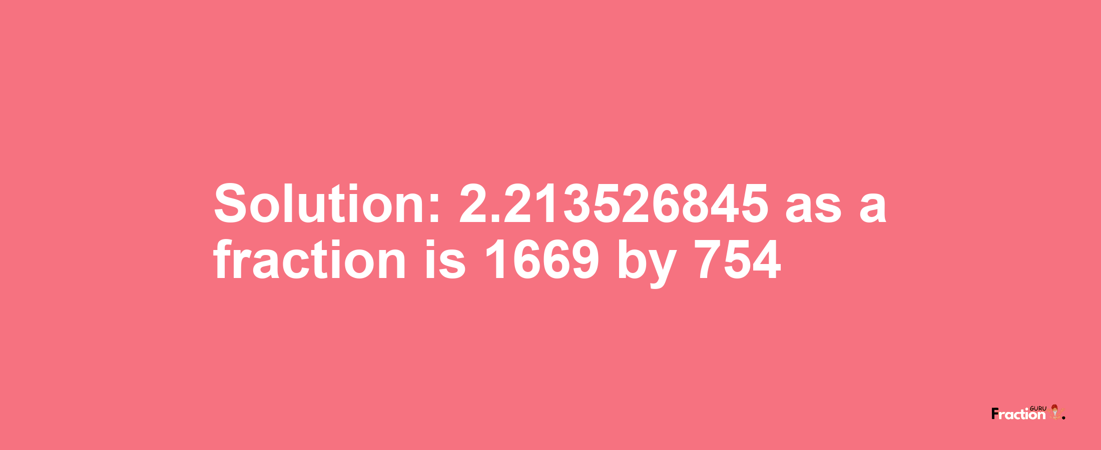 Solution:2.213526845 as a fraction is 1669/754